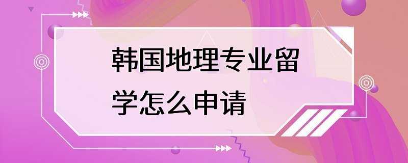 韩国地理专业留学怎么申请