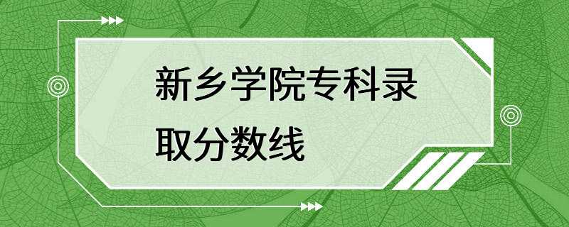 新乡学院专科录取分数线