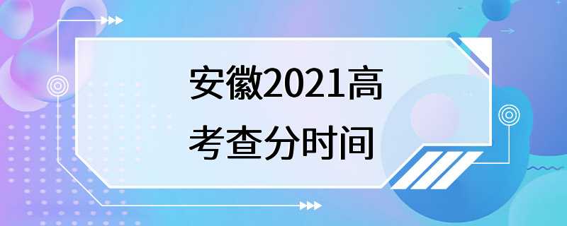 安徽2021高考查分时间