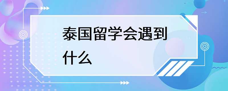 泰国留学会遇到什么