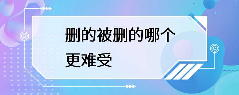 删的被删的哪个更难受