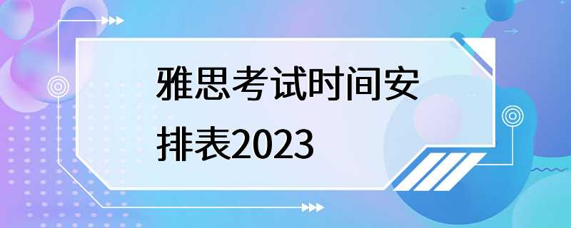 雅思考试时间安排表2023