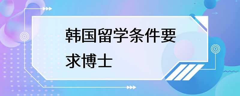 韩国留学条件要求博士