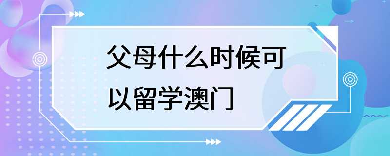 父母什么时候可以留学澳门