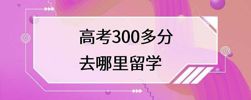 高考300多分去哪里留学