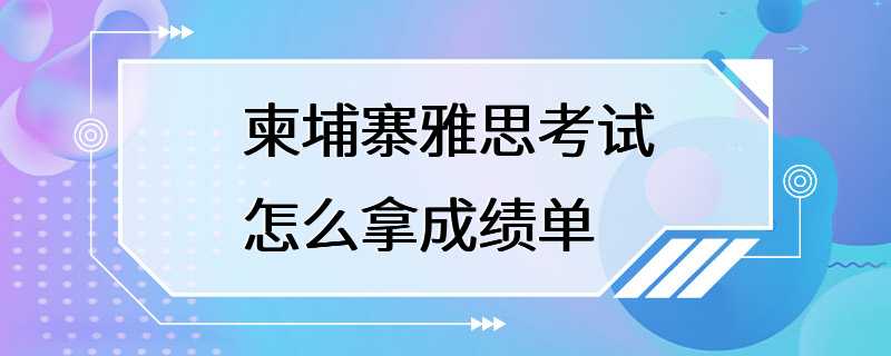 柬埔寨雅思考试怎么拿成绩单