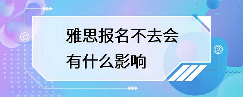 雅思报名不去会有什么影响