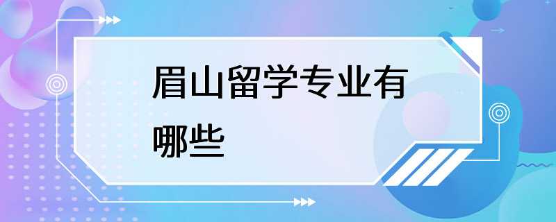 眉山留学专业有哪些