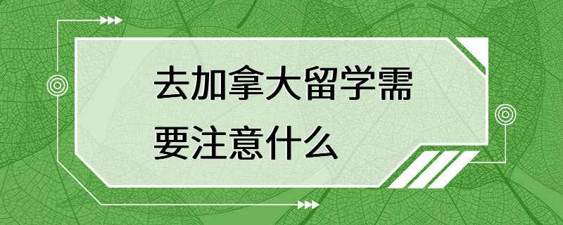 去加拿大留学需要注意什么