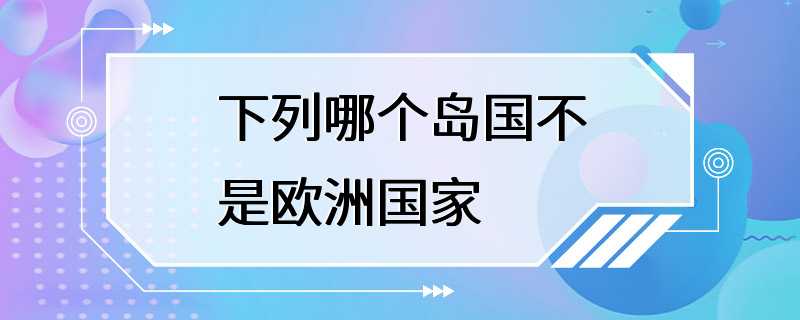 下列哪个岛国不是欧洲国家