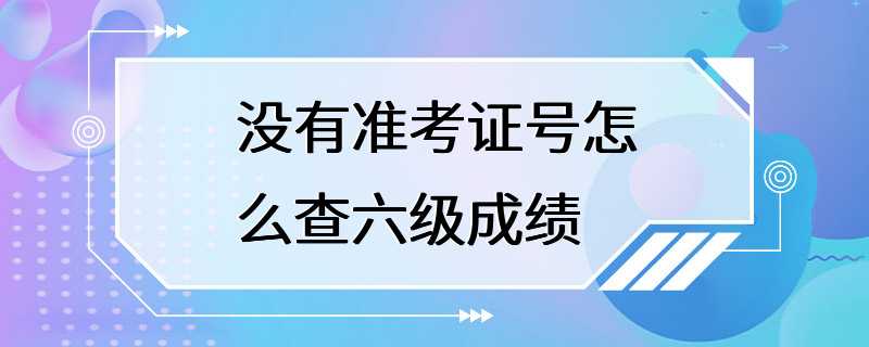 没有准考证号怎么查六级成绩