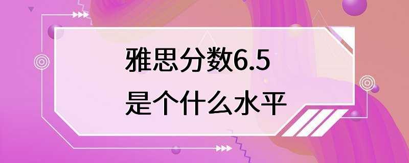 雅思分数6.5是个什么水平