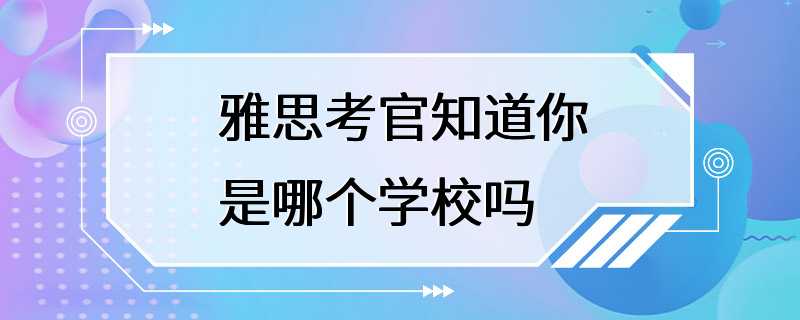 雅思考官知道你是哪个学校吗