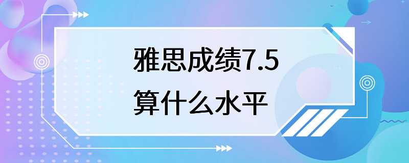 雅思成绩7.5算什么水平