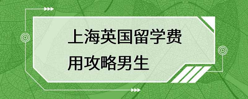 上海英国留学费用攻略男生