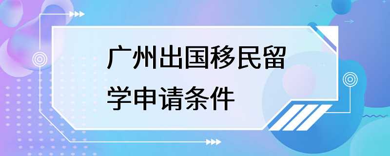 广州出国移民留学申请条件