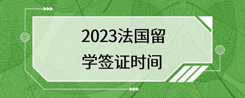 2023法国留学签证时间