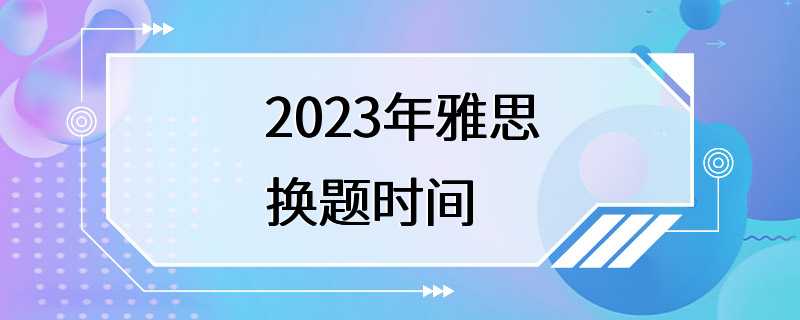 2023年雅思换题时间