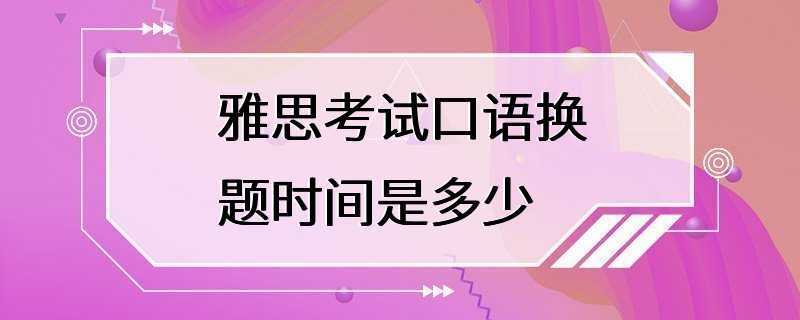 雅思考试口语换题时间是多少