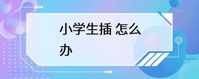 小学生插 怎么办