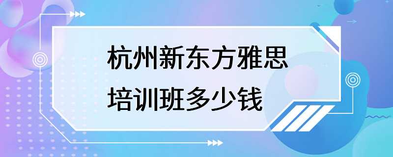 杭州新东方雅思培训班多少钱