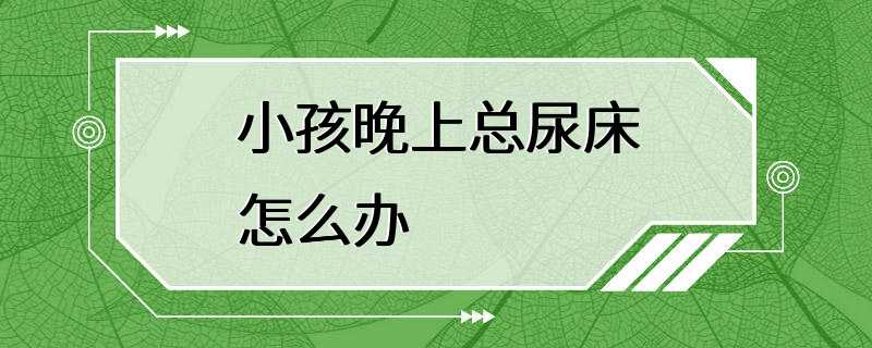 小孩晚上总尿床怎么办