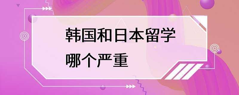 韩国和日本留学哪个严重