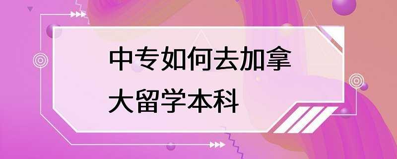 中专如何去加拿大留学本科