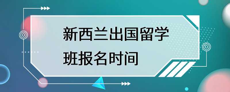 新西兰出国留学班报名时间