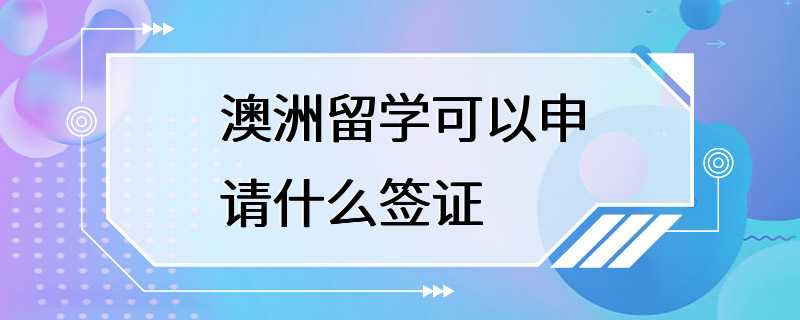 澳洲留学可以申请什么签证