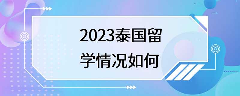 2023泰国留学情况如何