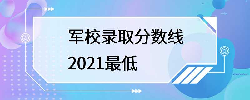 军校录取分数线2021最低