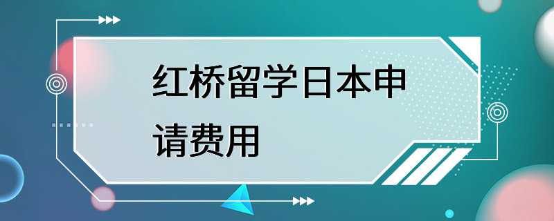 红桥留学日本申请费用