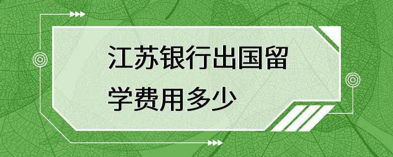 江苏银行出国留学费用多少