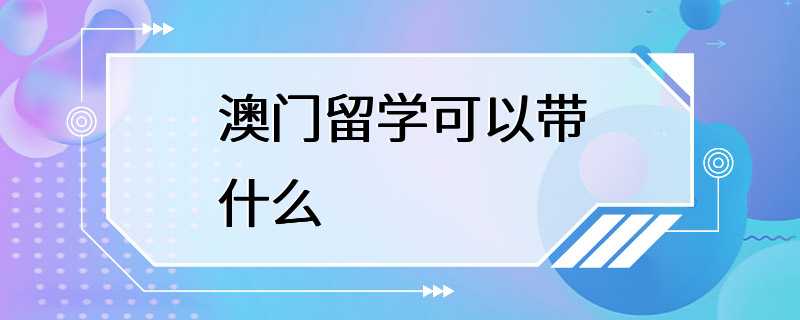 澳门留学可以带什么