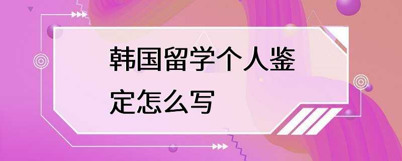 韩国留学个人鉴定怎么写