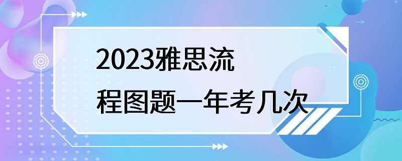 2023雅思流程图题一年考几次