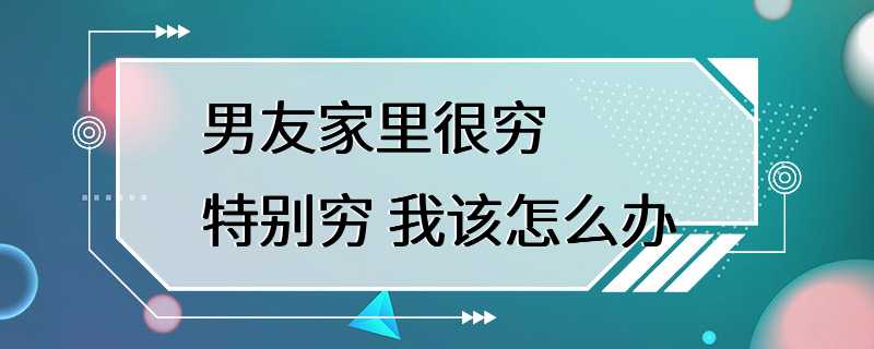 男友家里很穷 特别穷 我该怎么办