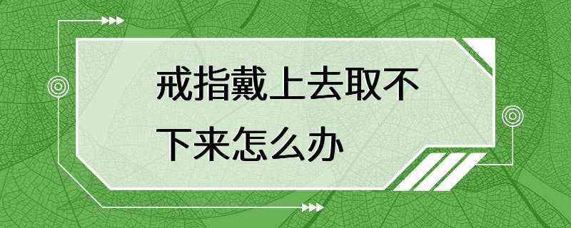 戒指戴上去取不下来怎么办