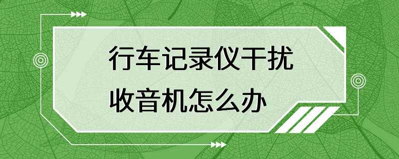 行车记录仪干扰收音机怎么办