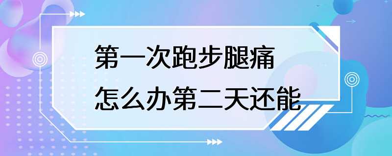 第一次跑步腿痛怎么办第二天还能