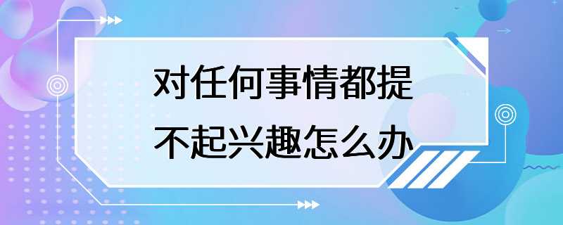 对任何事情都提不起兴趣怎么办