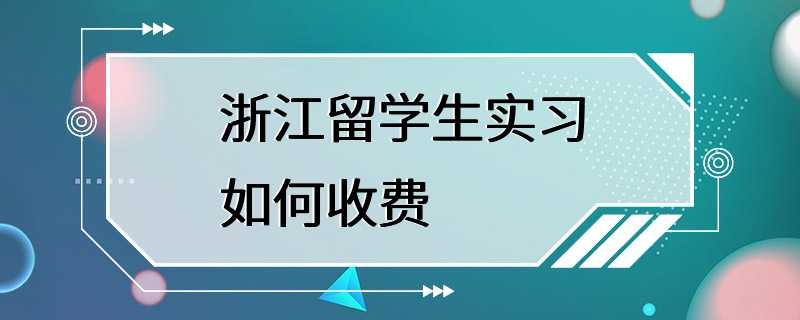 浙江留学生实习如何收费