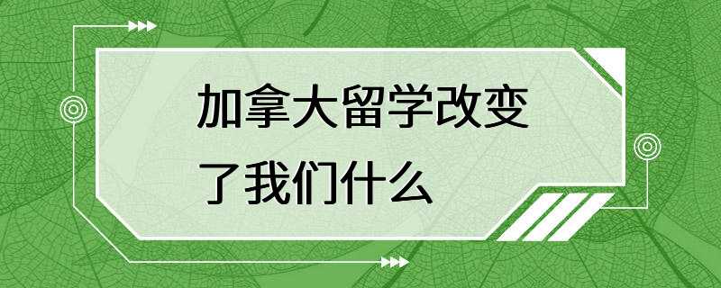 加拿大留学改变了我们什么