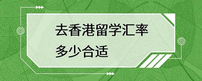 去香港留学汇率多少合适