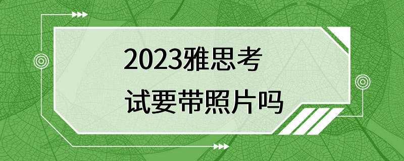 2023雅思考试要带照片吗