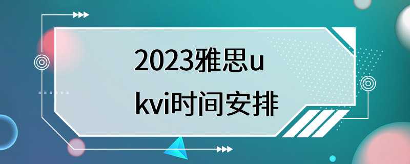 2023雅思ukvi时间安排