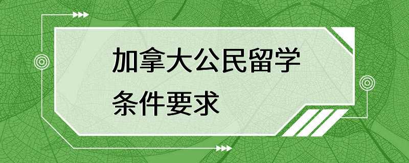 加拿大公民留学条件要求