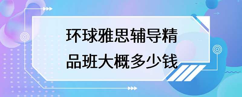 环球雅思辅导精品班大概多少钱