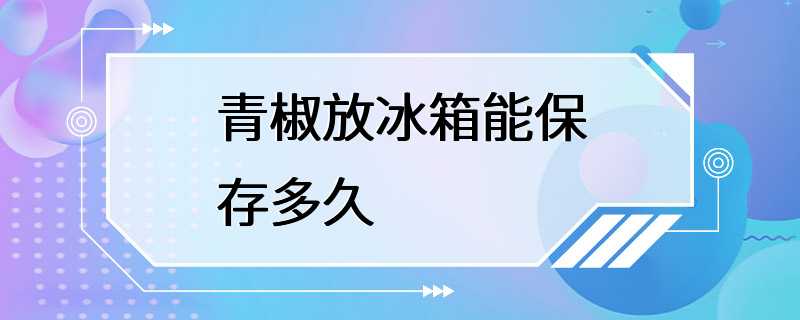 青椒放冰箱能保存多久